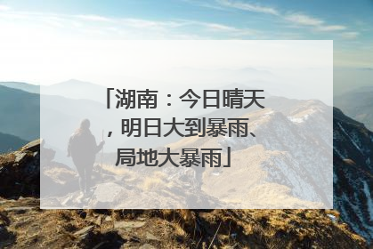 湖南：今日晴天，明日大到暴雨、局地大暴雨