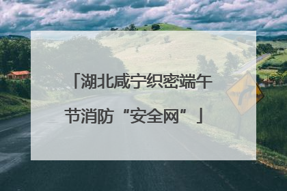 湖北咸宁织密端午节消防“安全网”