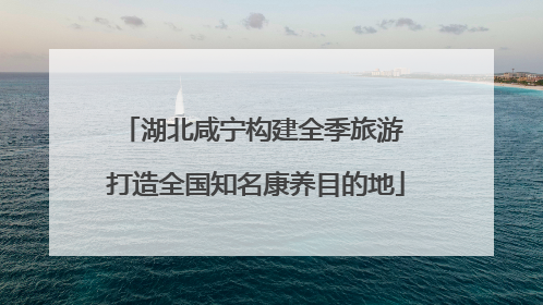 湖北咸宁构建全季旅游 打造全国知名康养目的地