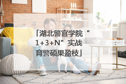 湖北警官学院“1+3+N”实战育警硕果盈枝