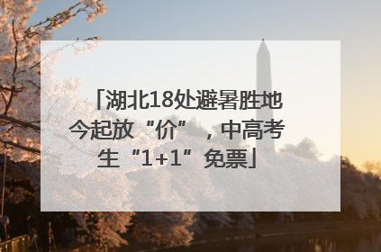 湖北18处避暑胜地今起放“价”，中高考生“1+1”免票