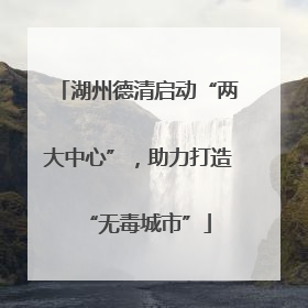 湖州德清启动“两大中心”，助力打造“无毒城市”