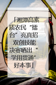湘潭高素质农民“擂台”亮真招 双创技能决赛晒出“学用贯通”好本事