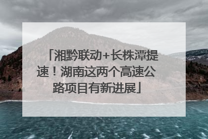 湘黔联动+长株潭提速！湖南这两个高速公路项目有新进展
