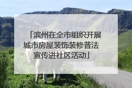 滨州在全市组织开展城市房屋装饰装修普法宣传进社区活动