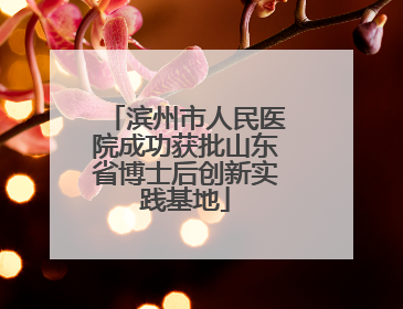 滨州市人民医院成功获批山东省博士后创新实践基地