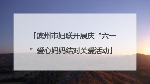 滨州市妇联开展庆“六一”爱心妈妈结对关爱活动