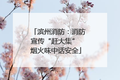 滨州消防：消防宣传“赶大集” 烟火味中话安全