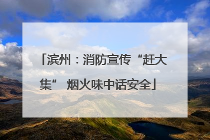滨州：消防宣传“赶大集” 烟火味中话安全