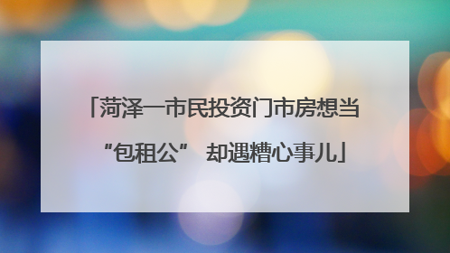菏泽一市民投资门市房想当“包租公” 却遇糟心事儿
