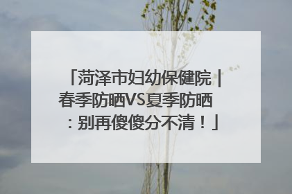 菏泽市妇幼保健院｜春季防晒VS夏季防晒：别再傻傻分不清！