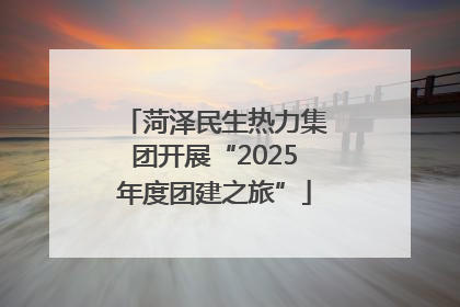 菏泽民生热力集团开展“2025年度团建之旅”