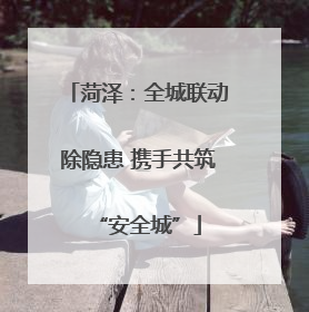 菏泽：全城联动除隐患 携手共筑“安全城”