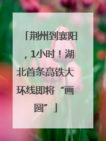 荆州到襄阳，1小时！湖北首条高铁大环线即将“画圆”