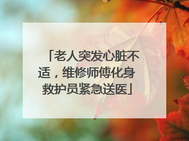 老人突发心脏不适，维修师傅化身救护员紧急送医