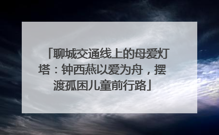 聊城交通线上的母爱灯塔：钟西燕以爱为舟，摆渡孤困儿童前行路