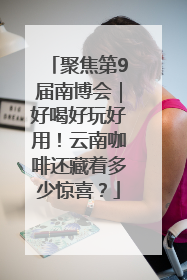 聚焦第9届南博会｜好喝好玩好用！云南咖啡还藏着多少惊喜？
