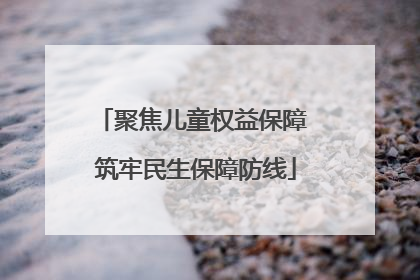 聚焦儿童权益保障 筑牢民生保障防线