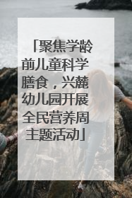 聚焦学龄前儿童科学膳食，兴麓幼儿园开展全民营养周主题活动
