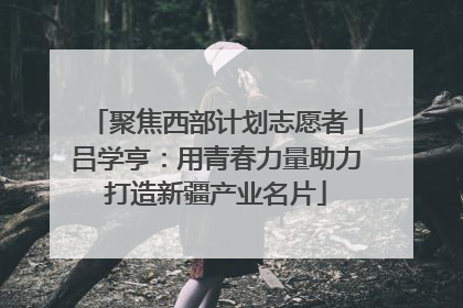 聚焦西部计划志愿者丨吕学亨：用青春力量助力打造新疆产业名片