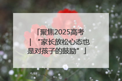 聚焦2025高考｜“家长放松心态也是对孩子的鼓励”
