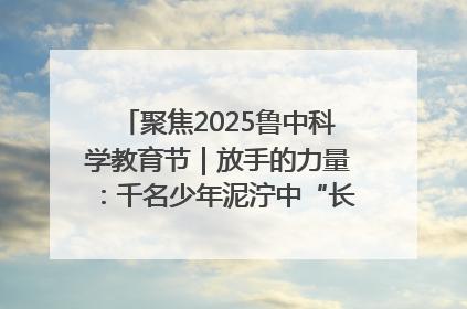 聚焦2025鲁中科学教育节｜放手的力量：千名少年泥泞中“长出勇敢翅膀”