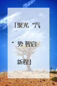 聚光“汽”势 智启新程