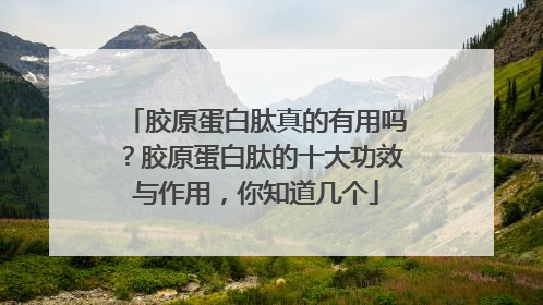 胶原蛋白肽真的有用吗？胶原蛋白肽的十大功效与作用，你知道几个