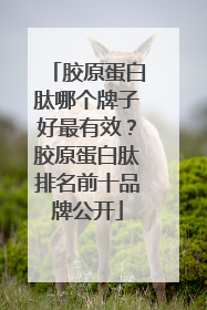 胶原蛋白肽哪个牌子好最有效？胶原蛋白肽排名前十品牌公开