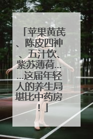 苹果黄芪、陈皮四神、五汁饮、紫苏薄荷……这届年轻人的养生局堪比中药房！