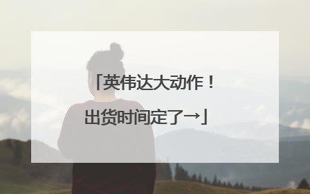 英伟达大动作！出货时间定了→