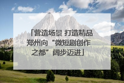 营造场景 打造精品 郑州向“微短剧创作之都”阔步迈进