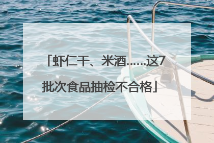 虾仁干、米酒……这7批次食品抽检不合格