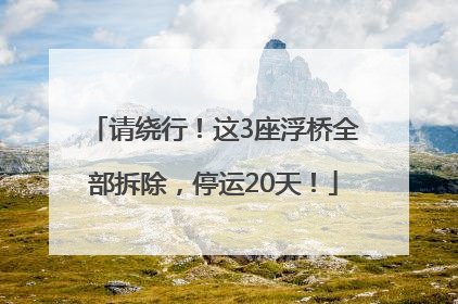 请绕行！这3座浮桥全部拆除，停运20天！