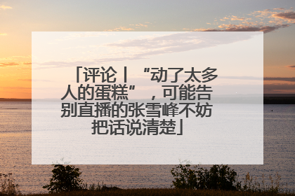 评论丨“动了太多人的蛋糕”，可能告别直播的张雪峰不妨把话说清楚