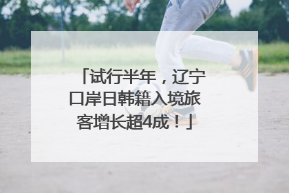 试行半年，辽宁口岸日韩籍入境旅客增长超4成！