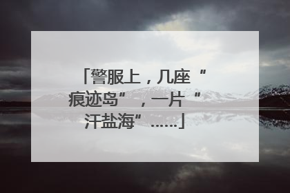 警服上，几座“痕迹岛”，一片“汗盐海”……