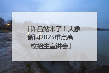 许昌站来了！大象新闻2025重点高校招生宣讲会