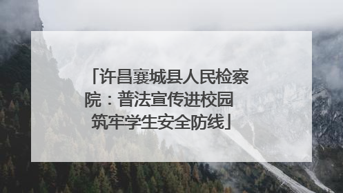 许昌襄城县人民检察院：普法宣传进校园 筑牢学生安全防线