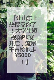 让山东上热搜靠你了！大学生短视频PK赛开启，流量王直接抱走¥5000！