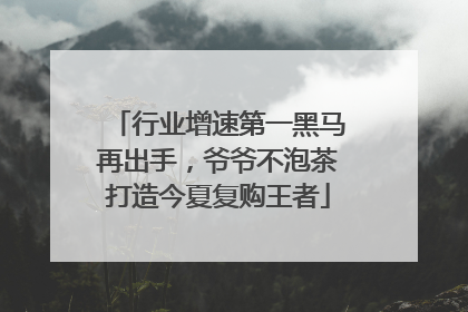 行业增速第一黑马再出手，爷爷不泡茶打造今夏复购王者