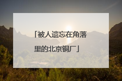 被人遗忘在角落里的北京铜厂