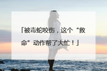被毒蛇咬伤，这个“救命”动作帮了大忙！
