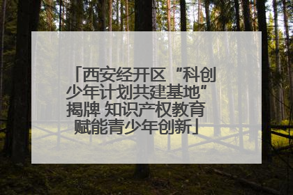 西安经开区“科创少年计划共建基地”揭牌 知识产权教育赋能青少年创新