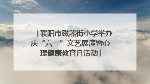 襄阳市磁器街小学举办庆“六一”文艺展演暨心理健康教育月活动