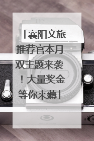 襄阳文旅推荐官本月双主题来袭！大量奖金等你来薅