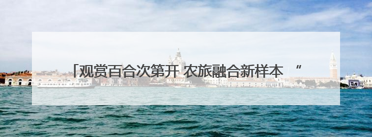 观赏百合次第开 农旅融合新样本 “胜日寻芳·花漾兰州”系列报道之七