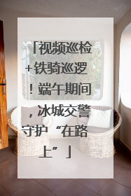 视频巡检+铁骑巡逻！端午期间，冰城交警守护“在路上”