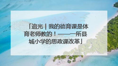 追光｜我的德育课是体育老师教的！——一所县城小学的思政课改革