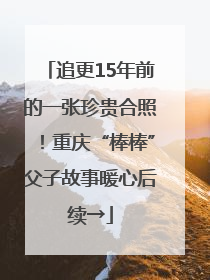 追更15年前的一张珍贵合照！重庆“棒棒”父子故事暖心后续→